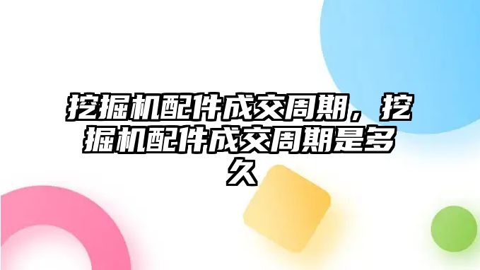 挖掘機(jī)配件成交周期，挖掘機(jī)配件成交周期是多久