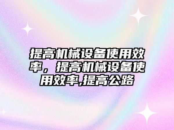 提高機(jī)械設(shè)備使用效率，提高機(jī)械設(shè)備使用效率,提高公路