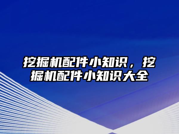 挖掘機配件小知識，挖掘機配件小知識大全