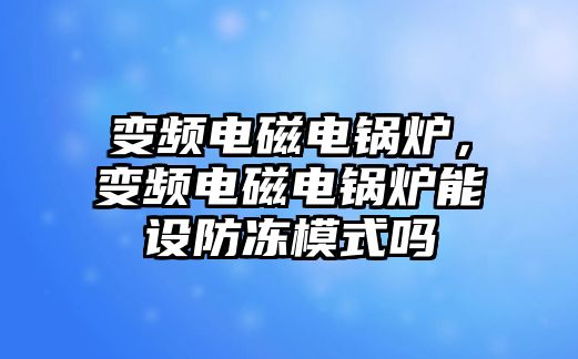 變頻電磁電鍋爐，變頻電磁電鍋爐能設(shè)防凍模式嗎