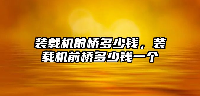 裝載機前橋多少錢，裝載機前橋多少錢一個