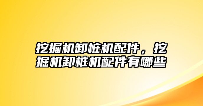 挖掘機卸樁機配件，挖掘機卸樁機配件有哪些