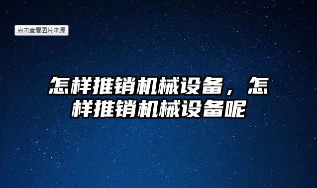 怎樣推銷機(jī)械設(shè)備，怎樣推銷機(jī)械設(shè)備呢