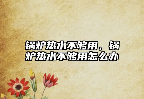 鍋爐熱水不夠用，鍋爐熱水不夠用怎么辦