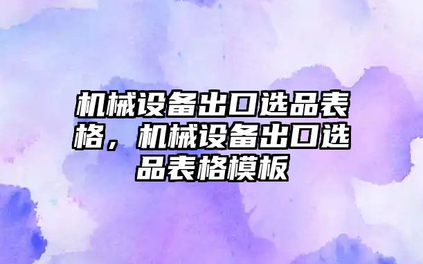 機(jī)械設(shè)備出口選品表格，機(jī)械設(shè)備出口選品表格模板