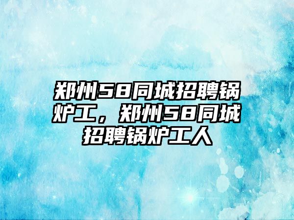 鄭州58同城招聘鍋爐工，鄭州58同城招聘鍋爐工人