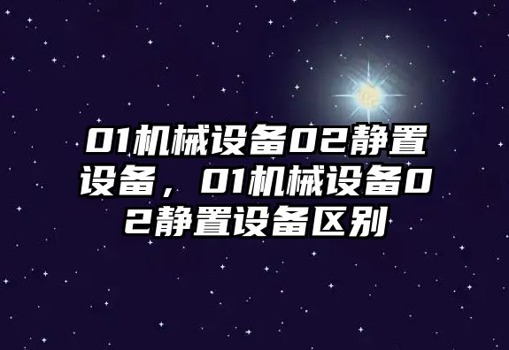 01機(jī)械設(shè)備02靜置設(shè)備，01機(jī)械設(shè)備02靜置設(shè)備區(qū)別