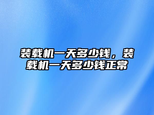 裝載機(jī)一天多少錢，裝載機(jī)一天多少錢正常