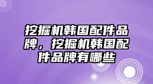 挖掘機韓國配件品牌，挖掘機韓國配件品牌有哪些