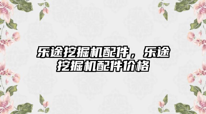 樂途挖掘機配件，樂途挖掘機配件價格