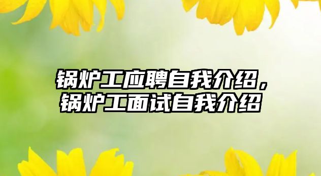 鍋爐工應(yīng)聘自我介紹，鍋爐工面試自我介紹