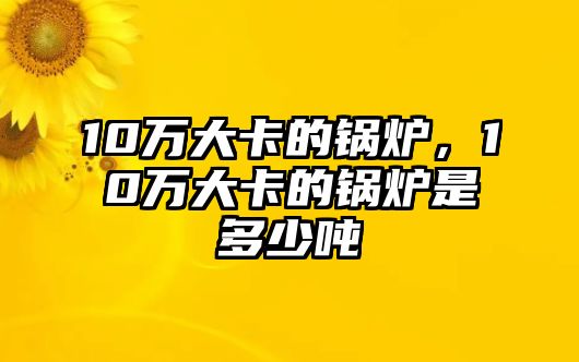 10萬大卡的鍋爐，10萬大卡的鍋爐是多少噸