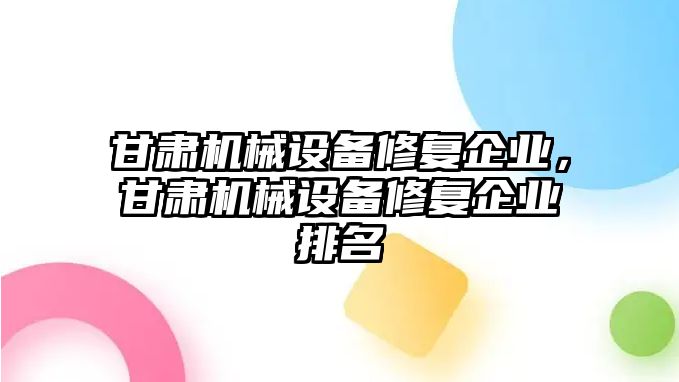 甘肅機(jī)械設(shè)備修復(fù)企業(yè)，甘肅機(jī)械設(shè)備修復(fù)企業(yè)排名