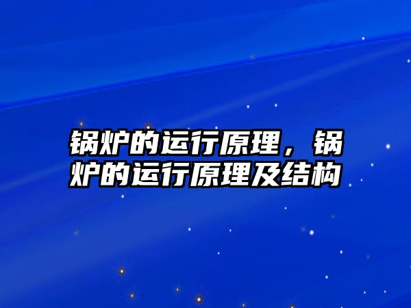 鍋爐的運(yùn)行原理，鍋爐的運(yùn)行原理及結(jié)構(gòu)