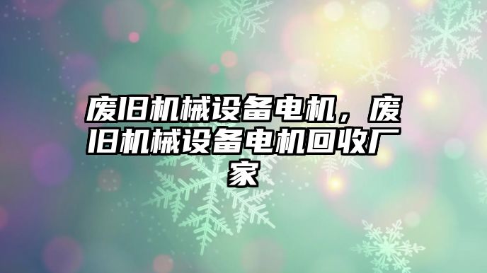 廢舊機械設(shè)備電機，廢舊機械設(shè)備電機回收廠家