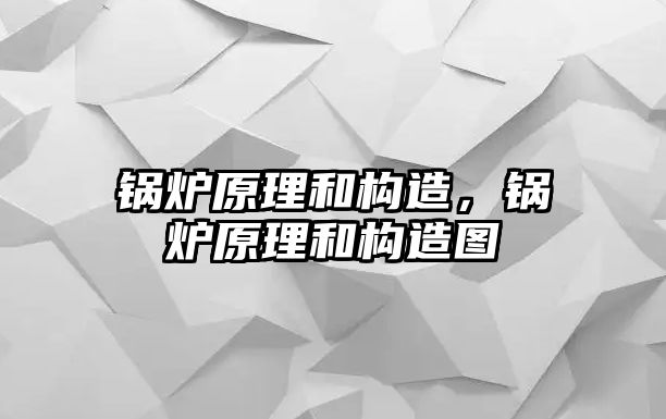 鍋爐原理和構(gòu)造，鍋爐原理和構(gòu)造圖