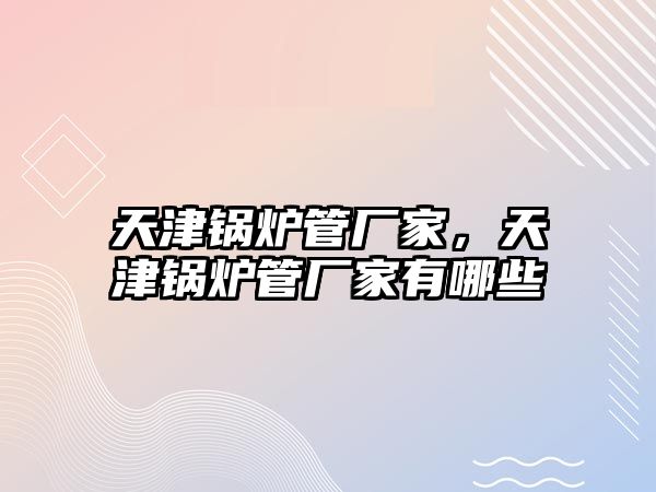 天津鍋爐管廠家，天津鍋爐管廠家有哪些