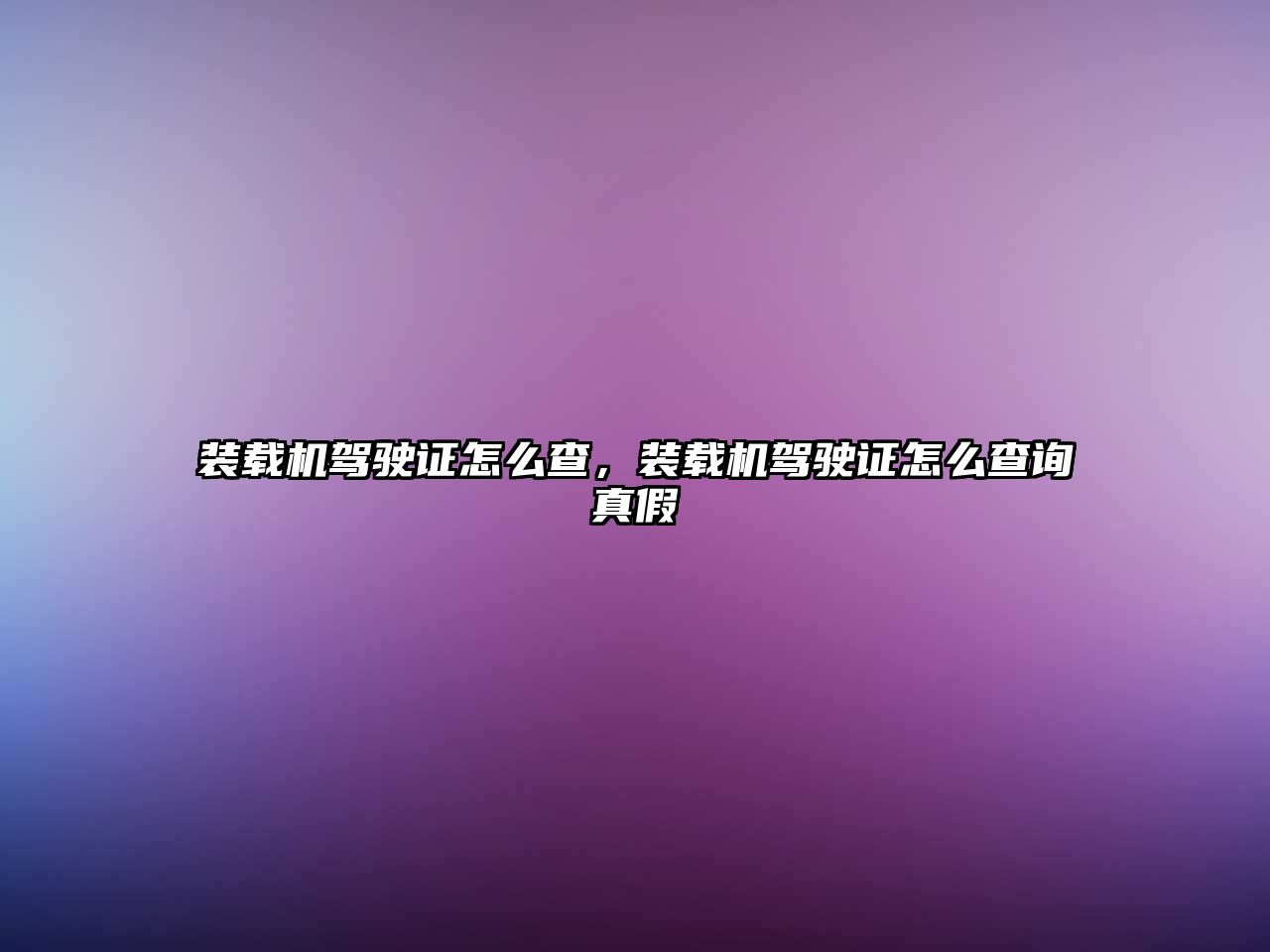 裝載機駕駛證怎么查，裝載機駕駛證怎么查詢真假