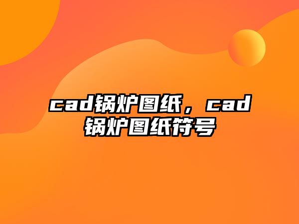 cad鍋爐圖紙，cad鍋爐圖紙符號