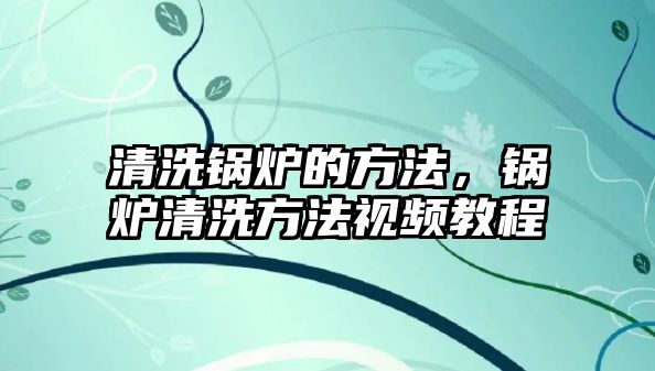 清洗鍋爐的方法，鍋爐清洗方法視頻教程