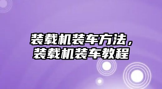 裝載機裝車方法，裝載機裝車教程