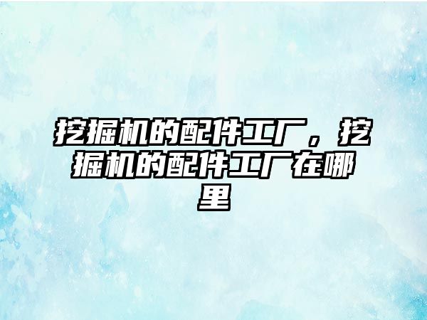 挖掘機的配件工廠，挖掘機的配件工廠在哪里