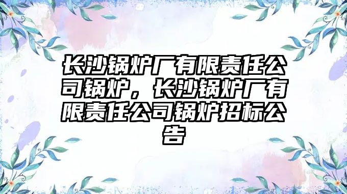 長沙鍋爐廠有限責任公司鍋爐，長沙鍋爐廠有限責任公司鍋爐招標公告