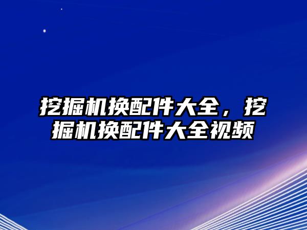 挖掘機換配件大全，挖掘機換配件大全視頻