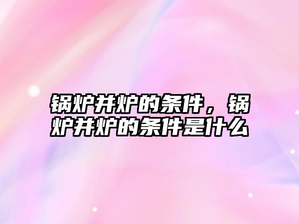 鍋爐并爐的條件，鍋爐并爐的條件是什么