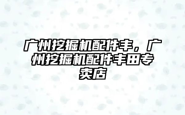 廣州挖掘機(jī)配件豐，廣州挖掘機(jī)配件豐田專賣店