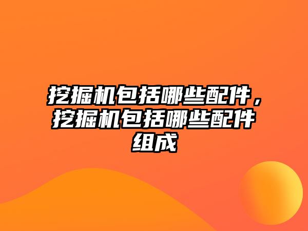 挖掘機包括哪些配件，挖掘機包括哪些配件組成