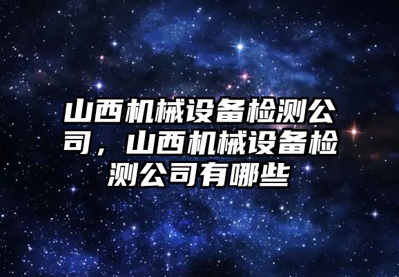 山西機(jī)械設(shè)備檢測(cè)公司，山西機(jī)械設(shè)備檢測(cè)公司有哪些