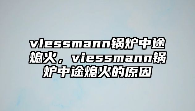 viessmann鍋爐中途熄火，viessmann鍋爐中途熄火的原因