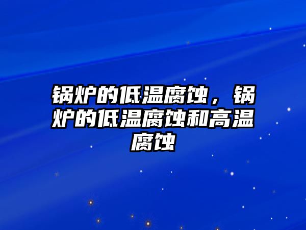 鍋爐的低溫腐蝕，鍋爐的低溫腐蝕和高溫腐蝕