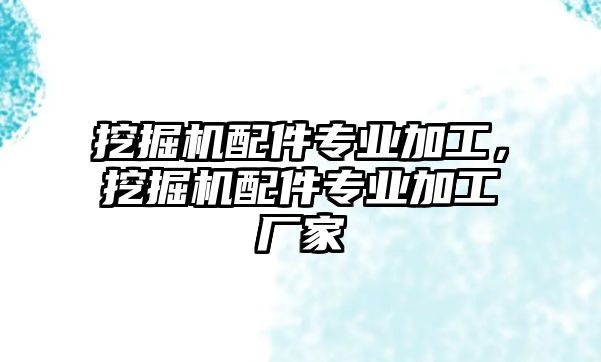 挖掘機(jī)配件專業(yè)加工，挖掘機(jī)配件專業(yè)加工廠家