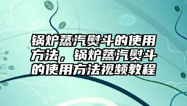 鍋爐蒸汽熨斗的使用方法，鍋爐蒸汽熨斗的使用方法視頻教程