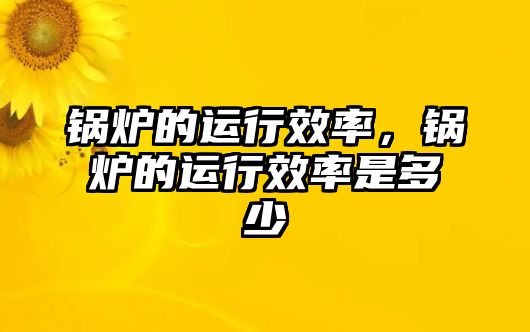 鍋爐的運行效率，鍋爐的運行效率是多少