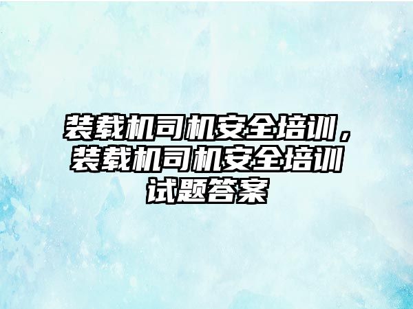 裝載機(jī)司機(jī)安全培訓(xùn)，裝載機(jī)司機(jī)安全培訓(xùn)試題答案