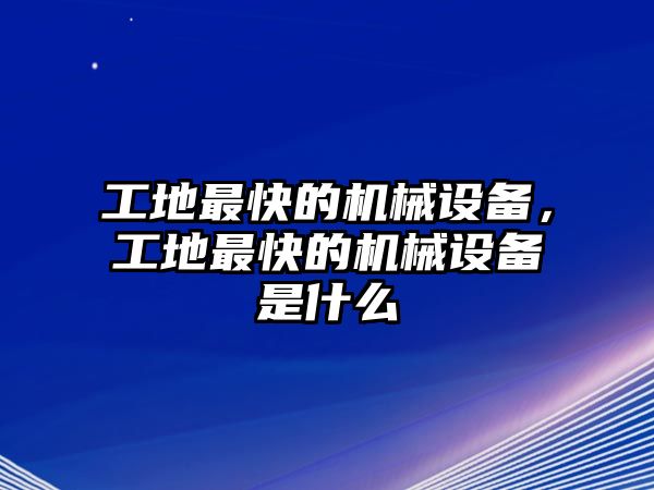 工地最快的機械設備，工地最快的機械設備是什么