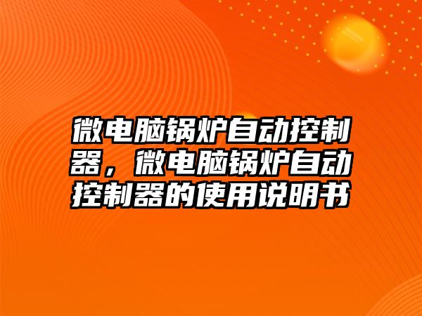 微電腦鍋爐自動控制器，微電腦鍋爐自動控制器的使用說明書