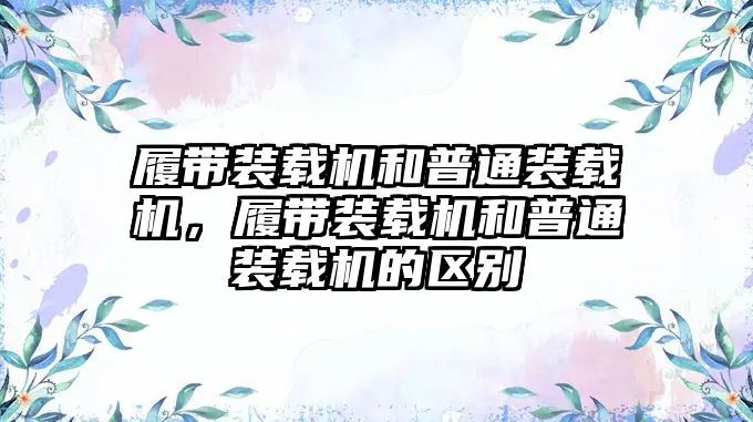 履帶裝載機(jī)和普通裝載機(jī)，履帶裝載機(jī)和普通裝載機(jī)的區(qū)別