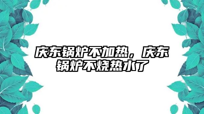 慶東鍋爐不加熱，慶東鍋爐不燒熱水了