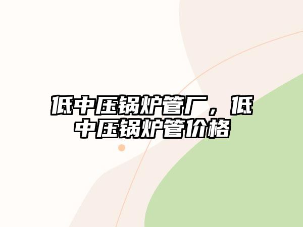 低中壓鍋爐管廠，低中壓鍋爐管價(jià)格