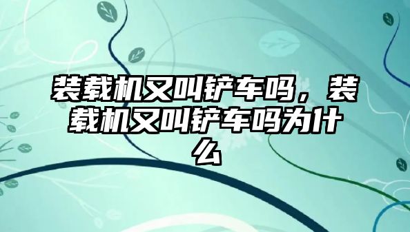 裝載機又叫鏟車嗎，裝載機又叫鏟車嗎為什么