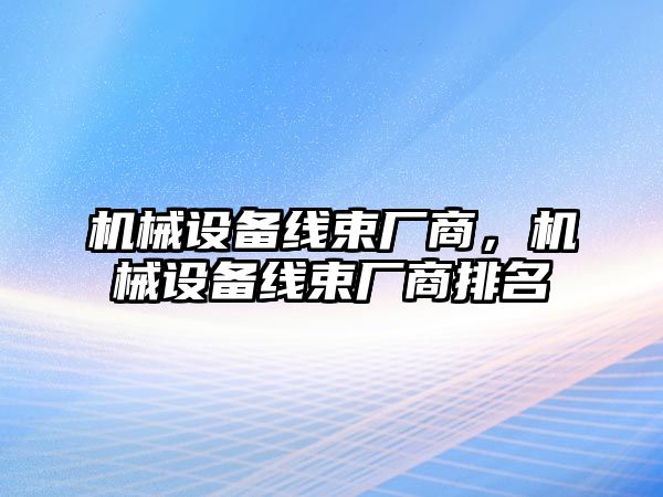 機(jī)械設(shè)備線束廠商，機(jī)械設(shè)備線束廠商排名