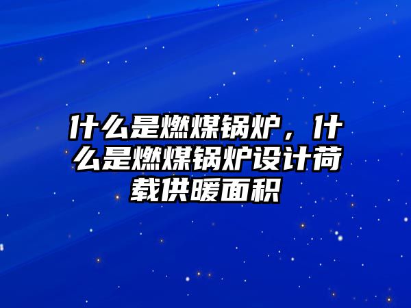 什么是燃煤鍋爐，什么是燃煤鍋爐設(shè)計荷載供暖面積