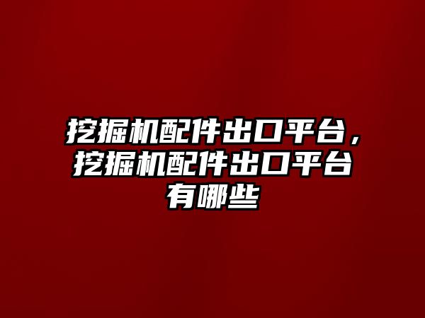 挖掘機配件出口平臺，挖掘機配件出口平臺有哪些