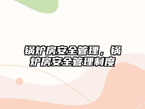 鍋爐房安全管理，鍋爐房安全管理制度