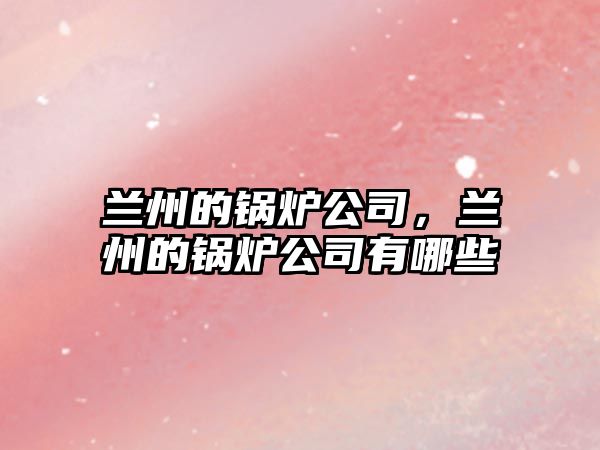 蘭州的鍋爐公司，蘭州的鍋爐公司有哪些