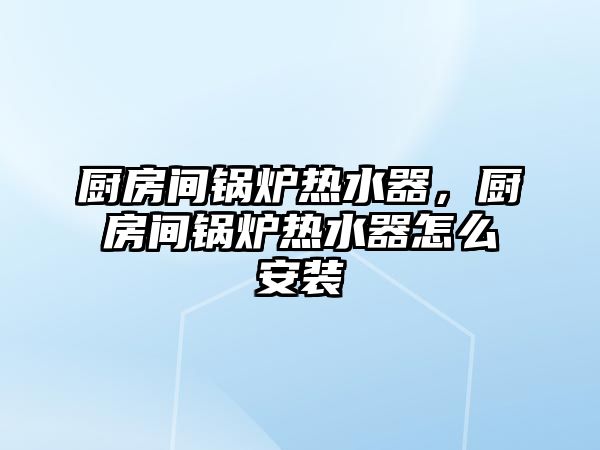 廚房間鍋爐熱水器，廚房間鍋爐熱水器怎么安裝